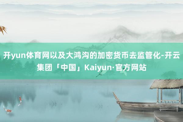 开yun体育网以及大鸿沟的加密货币去监管化-开云集团「中国」Kaiyun·官方网站