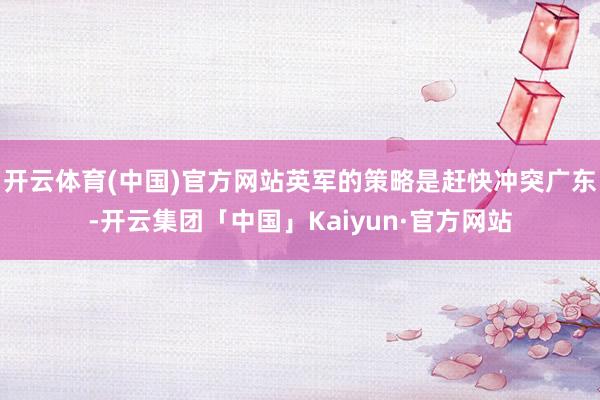 开云体育(中国)官方网站英军的策略是赶快冲突广东-开云集团「中国」Kaiyun·官方网站