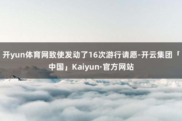 开yun体育网致使发动了16次游行请愿-开云集团「中国」Kaiyun·官方网站