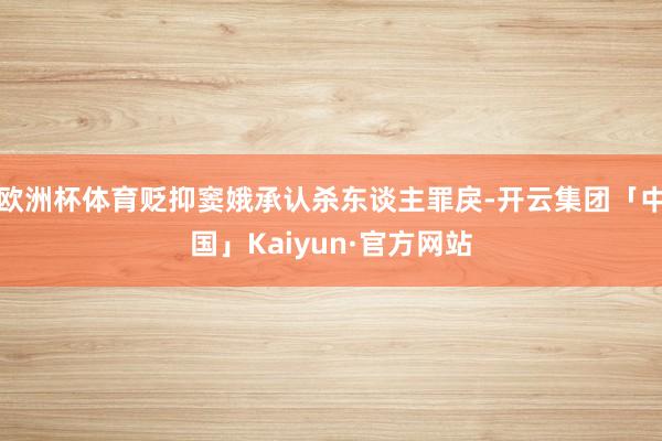 欧洲杯体育贬抑窦娥承认杀东谈主罪戾-开云集团「中国」Kaiyun·官方网站