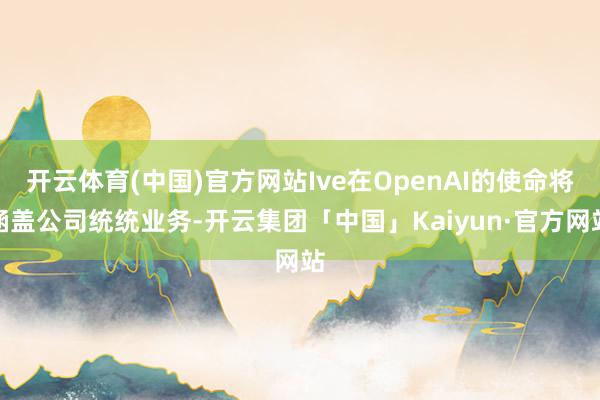 开云体育(中国)官方网站Ive在OpenAI的使命将涵盖公司统统业务-开云集团「中国」Kaiyun·官方网站