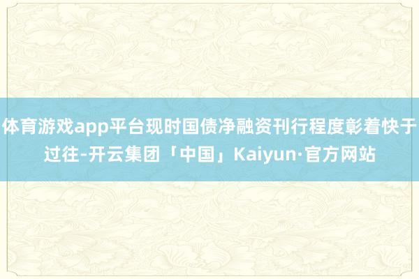 体育游戏app平台现时国债净融资刊行程度彰着快于过往-开云集团「中国」Kaiyun·官方网站