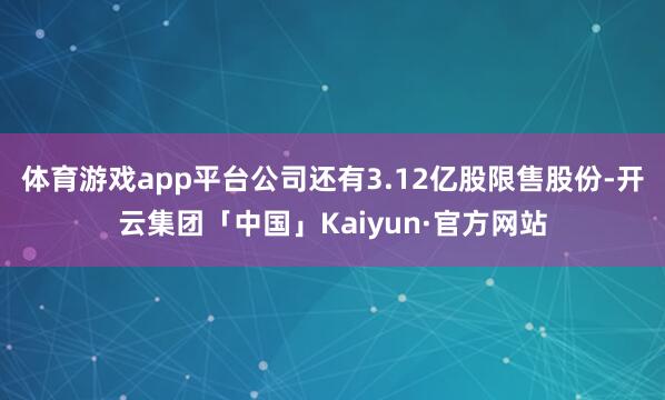体育游戏app平台公司还有3.12亿股限售股份-开云集团「中国」Kaiyun·官方网站