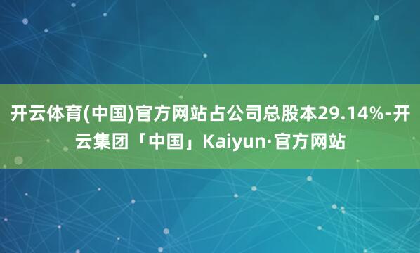开云体育(中国)官方网站占公司总股本29.14%-开云集团「中国」Kaiyun·官方网站