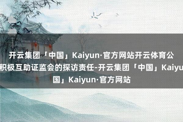 开云集团「中国」Kaiyun·官方网站开云体育公司董事长将积极互助证监会的探访责任-开云集团「中国」Kaiyun·官方网站