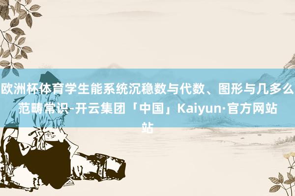 欧洲杯体育学生能系统沉稳数与代数、图形与几多么范畴常识-开云集团「中国」Kaiyun·官方网站