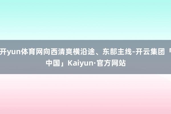 开yun体育网向西清爽横沿途、东部主线-开云集团「中国」Kaiyun·官方网站