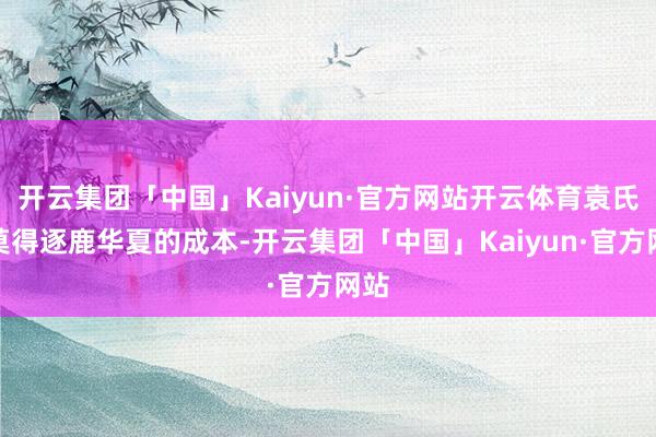 开云集团「中国」Kaiyun·官方网站开云体育袁氏再莫得逐鹿华夏的成本-开云集团「中国」Kaiyun·官方网站