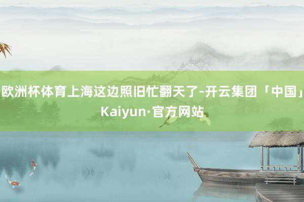 欧洲杯体育上海这边照旧忙翻天了-开云集团「中国」Kaiyun·官方网站