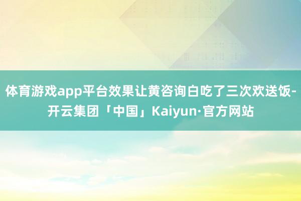 体育游戏app平台效果让黄咨询白吃了三次欢送饭-开云集团「中国」Kaiyun·官方网站