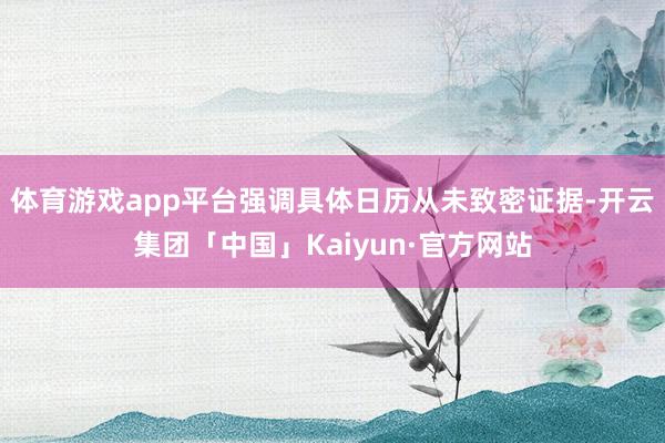 体育游戏app平台强调具体日历从未致密证据-开云集团「中国」Kaiyun·官方网站