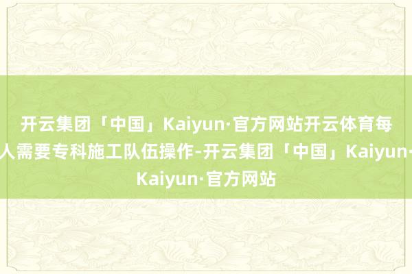 开云集团「中国」Kaiyun·官方网站开云体育每个要害王人需要专科施工队伍操作-开云集团「中国」Kaiyun·官方网站
