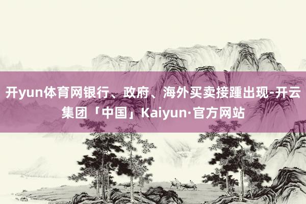 开yun体育网银行、政府、海外买卖接踵出现-开云集团「中国」Kaiyun·官方网站