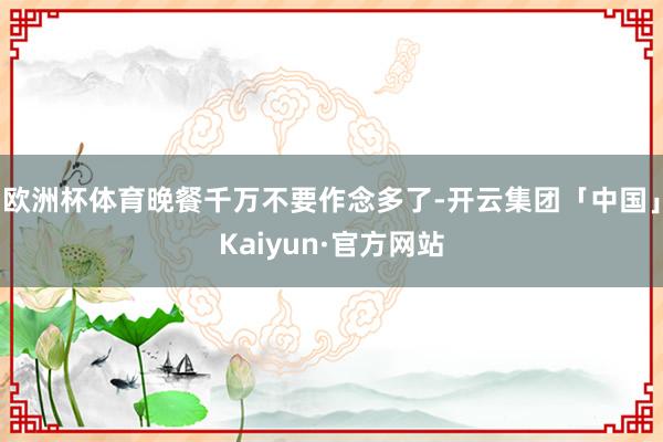 欧洲杯体育晚餐千万不要作念多了-开云集团「中国」Kaiyun·官方网站