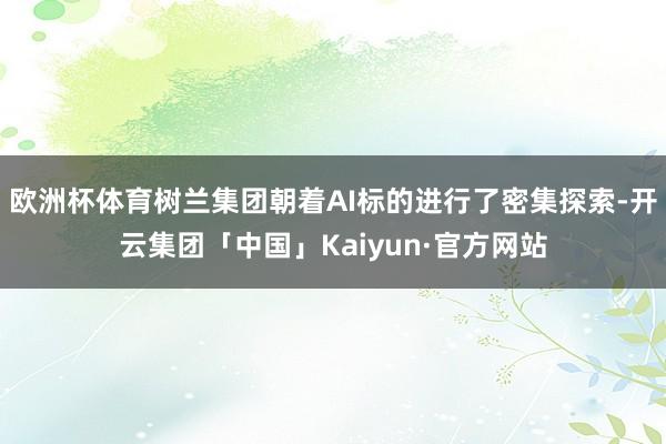 欧洲杯体育树兰集团朝着AI标的进行了密集探索-开云集团「中国」Kaiyun·官方网站