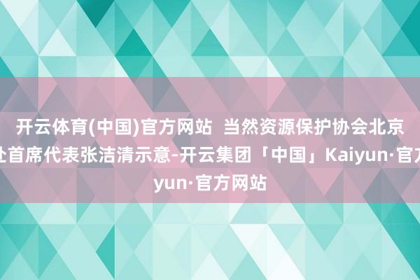 开云体育(中国)官方网站 当然资源保护协会北京代表处首席代表张洁清示意-开云集团「中国」Kaiyun·官方网站
