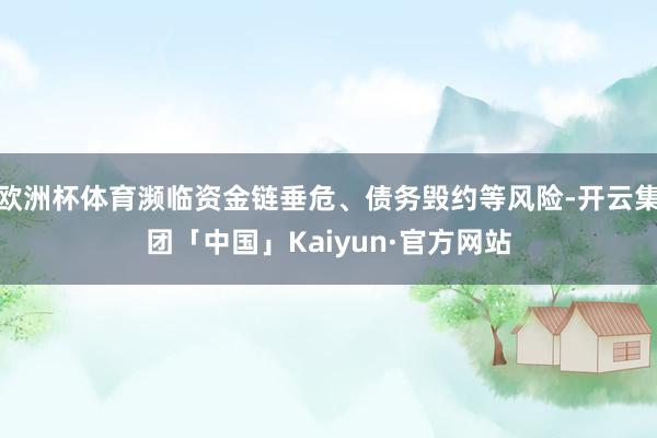 欧洲杯体育濒临资金链垂危、债务毁约等风险-开云集团「中国」Kaiyun·官方网站