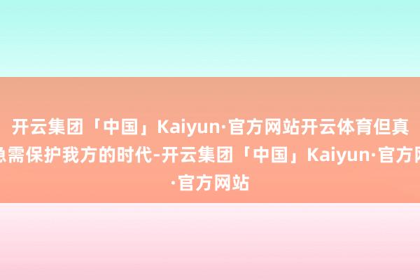 开云集团「中国」Kaiyun·官方网站开云体育但真到急需保护我方的时代-开云集团「中国」Kaiyun·官方网站