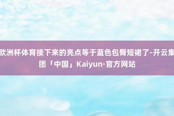 欧洲杯体育接下来的亮点等于蓝色包臀短裙了-开云集团「中国」Kaiyun·官方网站