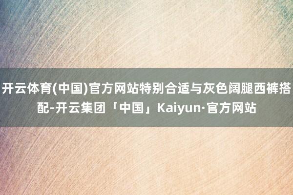 开云体育(中国)官方网站特别合适与灰色阔腿西裤搭配-开云集团「中国」Kaiyun·官方网站