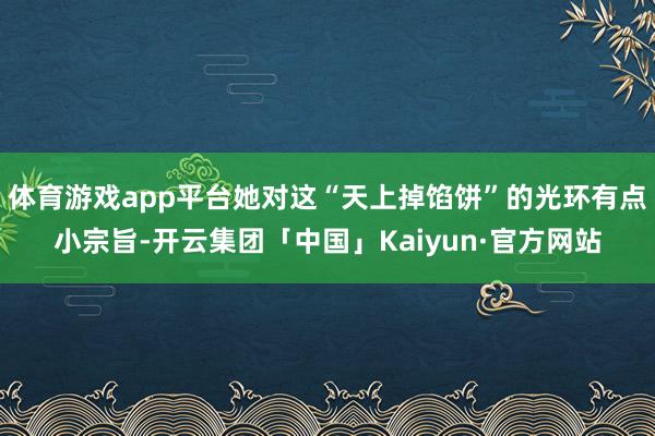 体育游戏app平台她对这“天上掉馅饼”的光环有点小宗旨-开云集团「中国」Kaiyun·官方网站