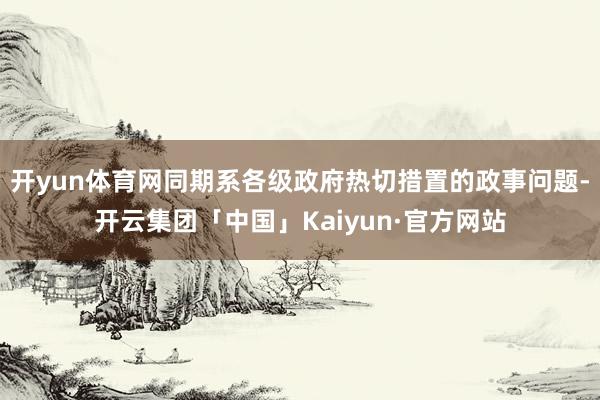 开yun体育网同期系各级政府热切措置的政事问题-开云集团「中国」Kaiyun·官方网站