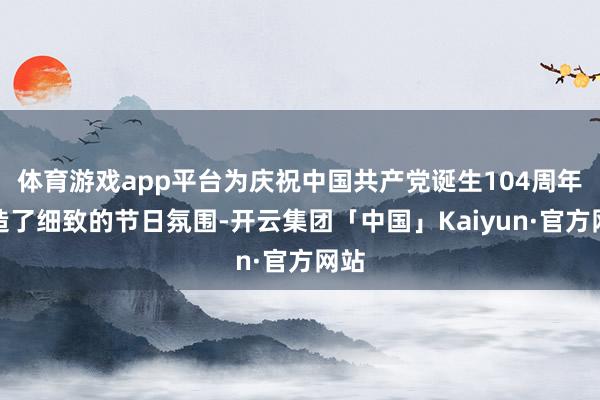 体育游戏app平台为庆祝中国共产党诞生104周年营造了细致的节日氛围-开云集团「中国」Kaiyun·官方网站