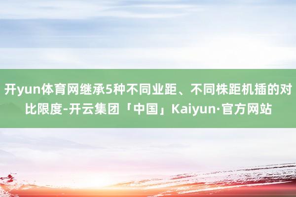 开yun体育网继承5种不同业距、不同株距机插的对比限度-开云集团「中国」Kaiyun·官方网站