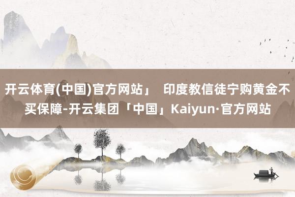 开云体育(中国)官方网站」  印度教信徒宁购黄金不买保障-开云集团「中国」Kaiyun·官方网站