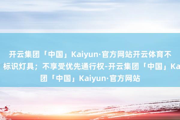 开云集团「中国」Kaiyun·官方网站开云体育不得使用警报器、标识灯具;不享受优先通行权-开云集团「中国」Kaiyun·官方网站