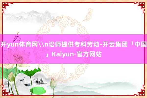 开yun体育网\n讼师提供专科劳动-开云集团「中国」Kaiyun·官方网站