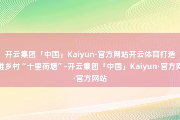 开云集团「中国」Kaiyun·官方网站开云体育打造闲雅乡村“十里荷塘”-开云集团「中国」Kaiyun·官方网站