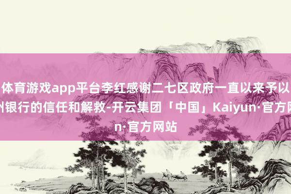 体育游戏app平台李红感谢二七区政府一直以来予以郑州银行的信任和解救-开云集团「中国」Kaiyun·官方网站