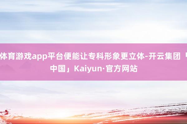 体育游戏app平台便能让专科形象更立体-开云集团「中国」Kaiyun·官方网站