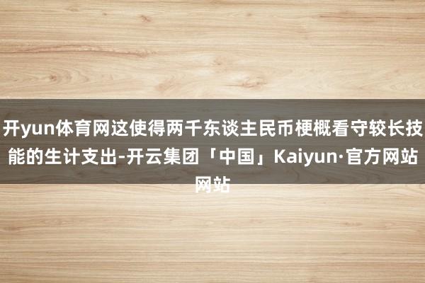 开yun体育网这使得两千东谈主民币梗概看守较长技能的生计支出-开云集团「中国」Kaiyun·官方网站