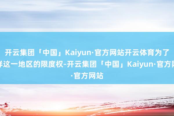 开云集团「中国」Kaiyun·官方网站开云体育为了安祥这一地区的限度权-开云集团「中国」Kaiyun·官方网站