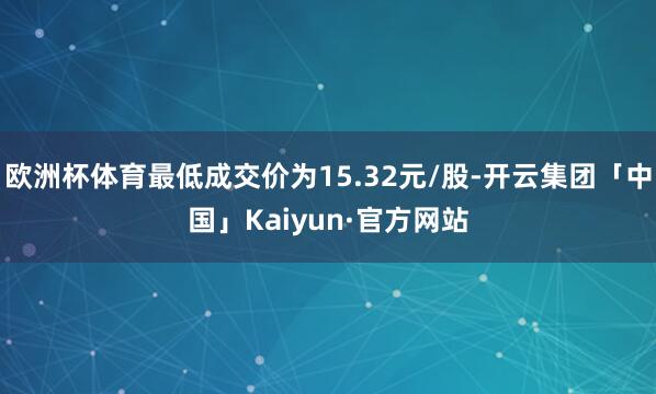 欧洲杯体育最低成交价为15.32元/股-开云集团「中国」Kaiyun·官方网站