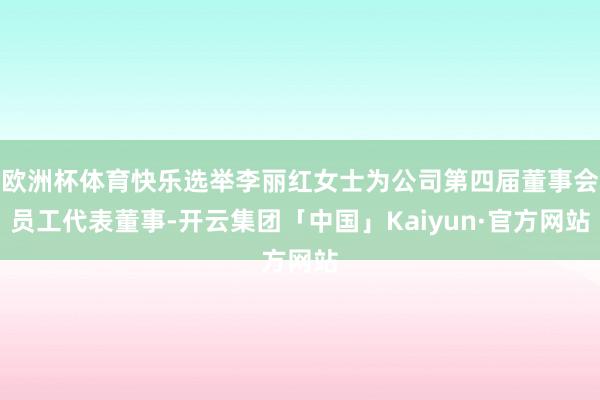 欧洲杯体育快乐选举李丽红女士为公司第四届董事会员工代表董事-开云集团「中国」Kaiyun·官方网站