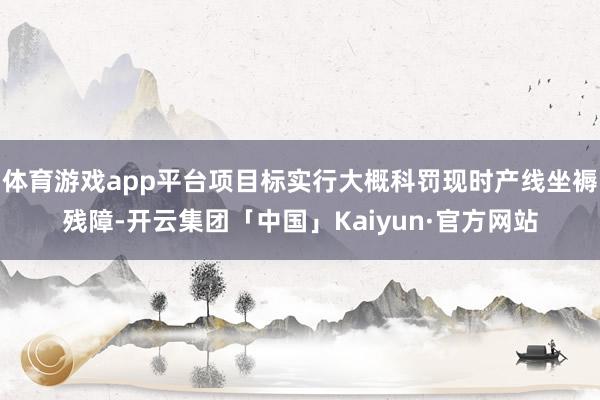 体育游戏app平台项目标实行大概科罚现时产线坐褥残障-开云集团「中国」Kaiyun·官方网站