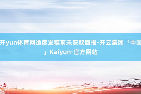 开yun体育网适度发稿前未获取回报-开云集团「中国」Kaiyun·官方网站