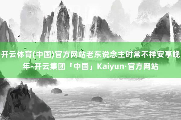开云体育(中国)官方网站老东说念主时常不祥安享晚年-开云集团「中国」Kaiyun·官方网站