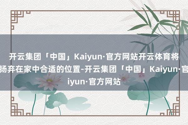 开云集团「中国」Kaiyun·官方网站开云体育将风水轮扬弃在家中合适的位置-开云集团「中国」Kaiyun·官方网站