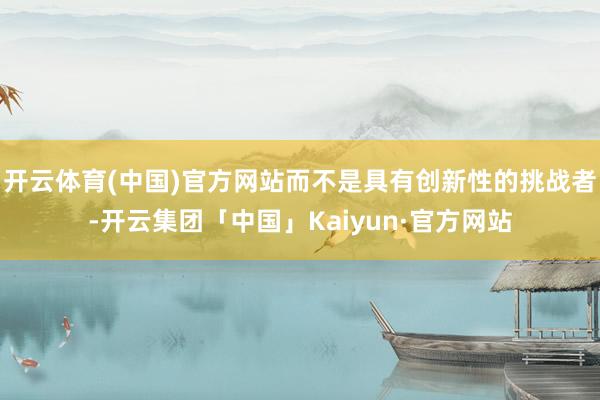 开云体育(中国)官方网站而不是具有创新性的挑战者-开云集团「中国」Kaiyun·官方网站