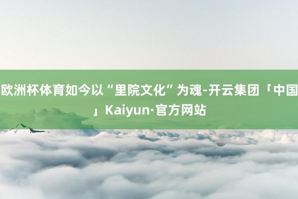 欧洲杯体育如今以“里院文化”为魂-开云集团「中国」Kaiyun·官方网站