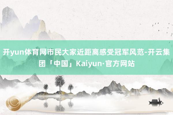 开yun体育网市民大家近距离感受冠军风范-开云集团「中国」Kaiyun·官方网站
